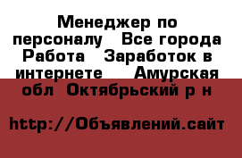 Менеджер по персоналу - Все города Работа » Заработок в интернете   . Амурская обл.,Октябрьский р-н